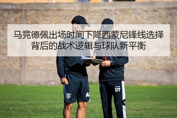 马竞德佩出场时间下降西蒙尼锋线选择背后的战术逻辑与球队新平衡