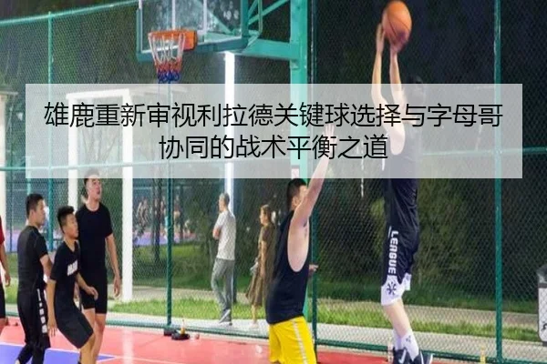 雄鹿重新审视利拉德关键球选择与字母哥协同的战术平衡之道