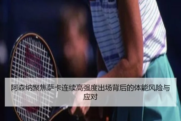 阿森纳聚焦萨卡连续高强度出场背后的体能风险与应对