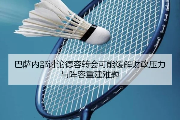 巴萨内部讨论德容转会可能缓解财政压力与阵容重建难题
